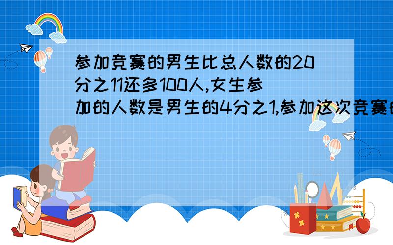 参加竞赛的男生比总人数的20分之11还多100人,女生参加的人数是男生的4分之1,参加这次竞赛的共有多少人