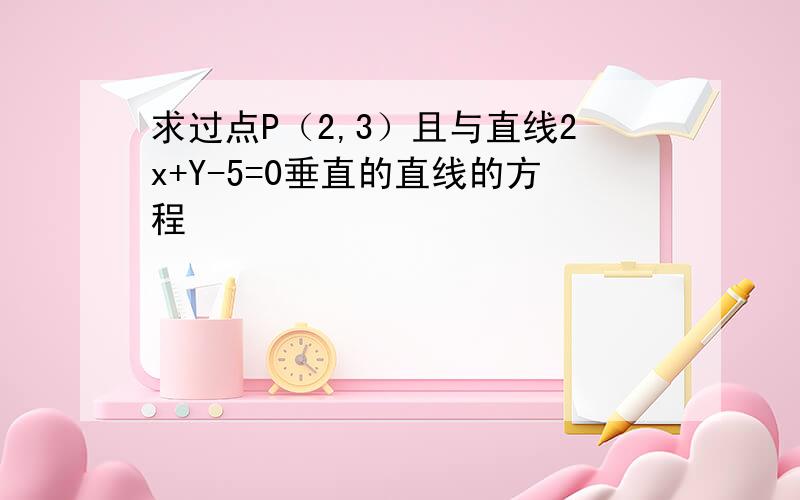 求过点P（2,3）且与直线2x+Y-5=0垂直的直线的方程