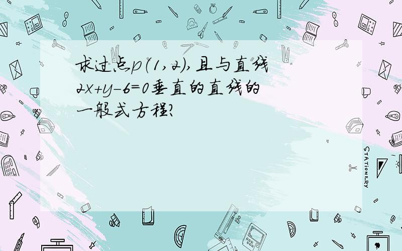 求过点p（1,2）,且与直线2x+y-6=0垂直的直线的一般式方程?