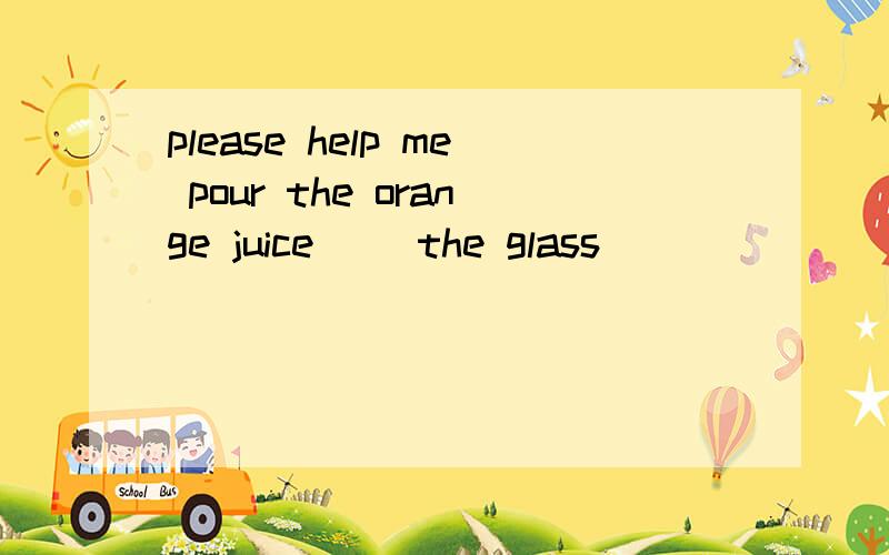 please help me pour the orange juice( )the glass