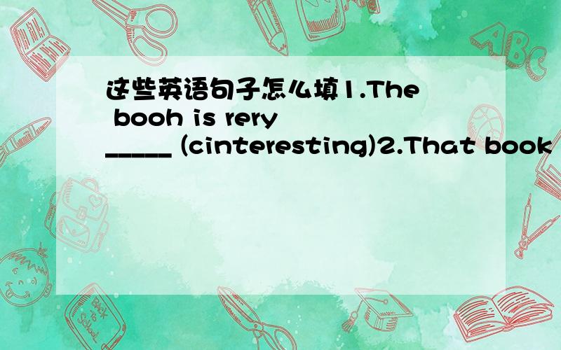 这些英语句子怎么填1.The booh is rery _____ (cinteresting)2.That book is ______(inte resting) tham th is book3.Which apple is ______(big) the red one or tha bla ck one.4.Which car is ______(expensive) the red me,the white me or the blach one5