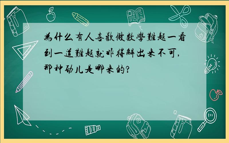 为什么有人喜欢做数学难题一看到一道难题就非得解出来不可,那种劲儿是哪来的?