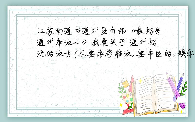 江苏南通市通州区介绍《最好是通州本地人》我要关于 通州好玩的地方（不要旅游胜地,要市区的,娱乐的）,好吃的大排档跟饭店名称 还有关于通州市区简介!