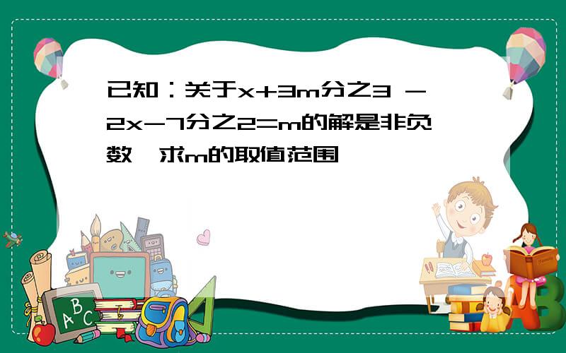 已知：关于x+3m分之3 -2x-7分之2=m的解是非负数,求m的取值范围