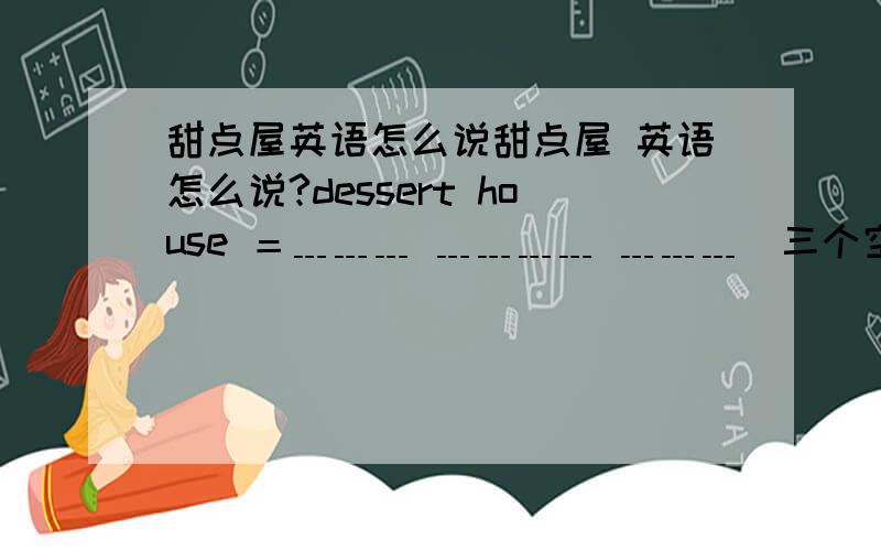 甜点屋英语怎么说甜点屋 英语怎么说?dessert house ＝﹍﹍﹍ ﹍﹍﹍﹍ ﹍﹍﹍（三个空）帮忙填一下,谢谢!