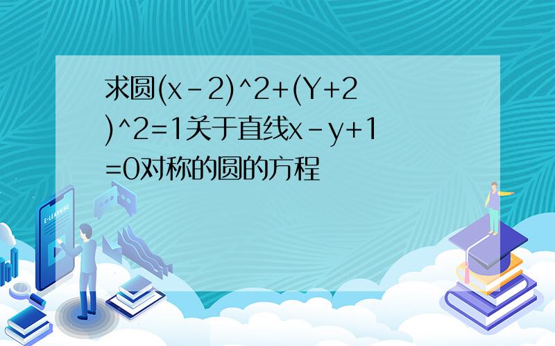 求圆(x-2)^2+(Y+2)^2=1关于直线x-y+1=0对称的圆的方程