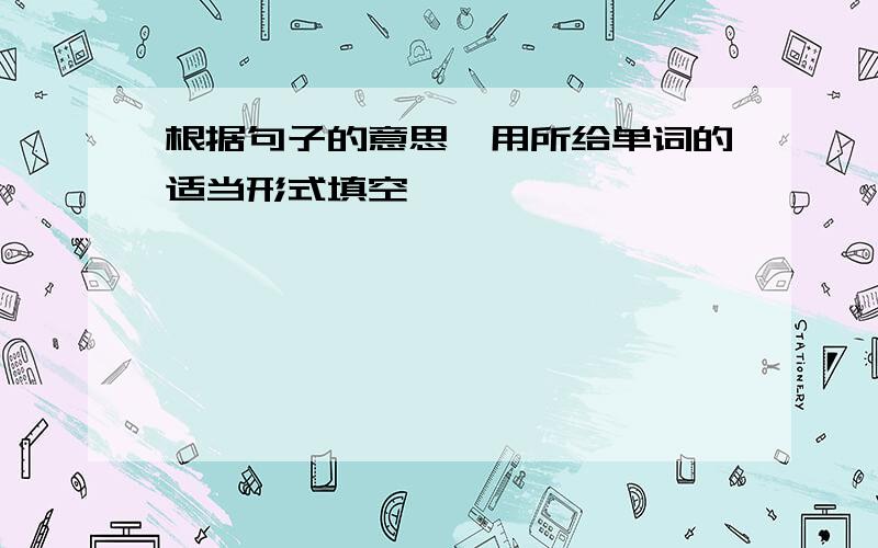 根据句子的意思,用所给单词的适当形式填空