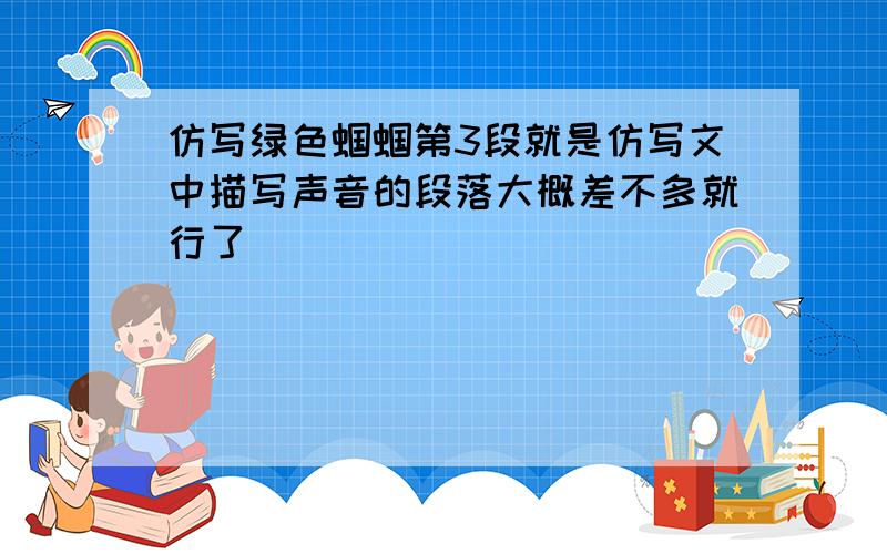 仿写绿色蝈蝈第3段就是仿写文中描写声音的段落大概差不多就行了