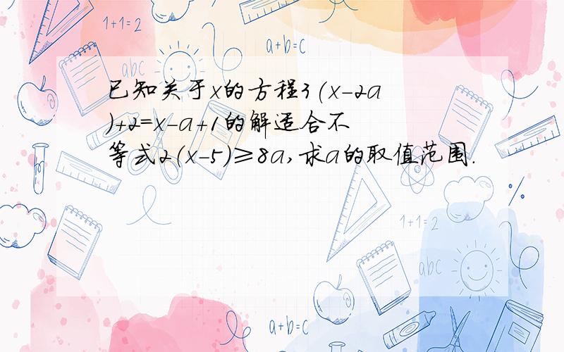 已知关于x的方程3(x-2a)+2=x-a+1的解适合不等式2（x-5)≥8a,求a的取值范围.