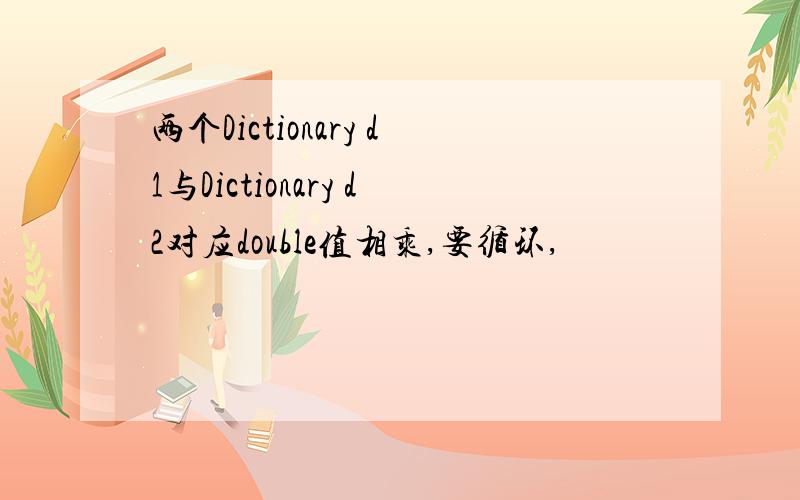 两个Dictionary d1与Dictionary d2对应double值相乘,要循环,