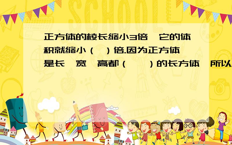 正方体的棱长缩小3倍,它的体积就缩小（ ）倍.因为正方体是长、宽、高都（   ）的长方体,所以正方体是（   ）的长方体.一个正方体棱长为b,棱长之和是（   ）,b=6厘米,这个正方体棱长总和（