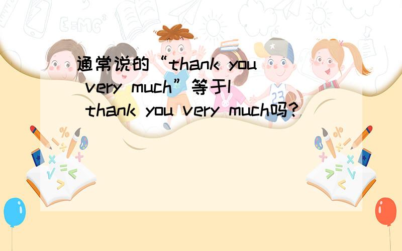 通常说的“thank you very much”等于I thank you very much吗?