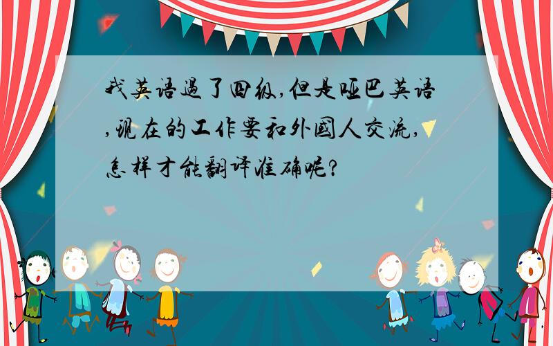 我英语过了四级,但是哑巴英语,现在的工作要和外国人交流,怎样才能翻译准确呢?