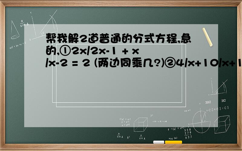 帮我解2道普通的分式方程,急的,①2x/2x-1 + x/x-2 = 2 (两边同乘几?)②4/x+10/x+16=14/x+8 (同上)