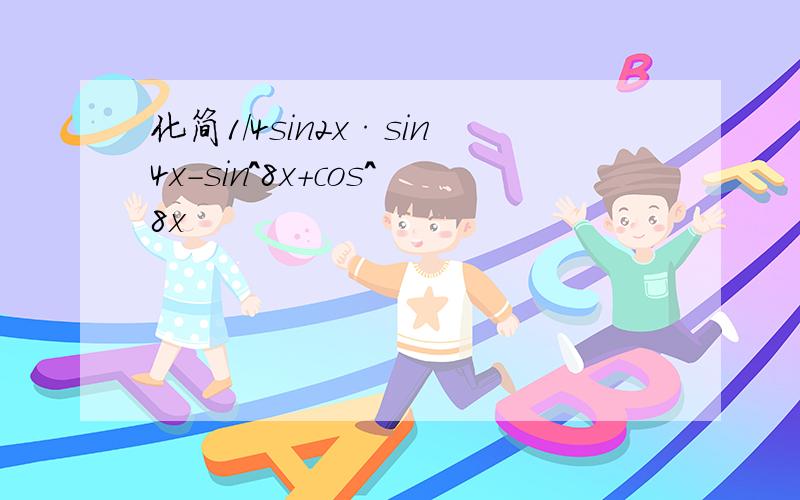 化简1/4sin2x·sin4x-sin^8x+cos^8x