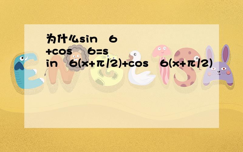 为什么sinˆ6 +cos ˆ6=sinˆ6(x+π/2)+cosˆ6(x+π/2)