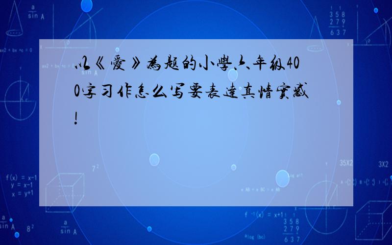 以《爱》为题的小学六年级400字习作怎么写要表达真情实感!