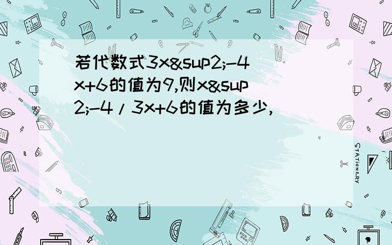 若代数式3x²-4x+6的值为9,则x²-4/3x+6的值为多少,