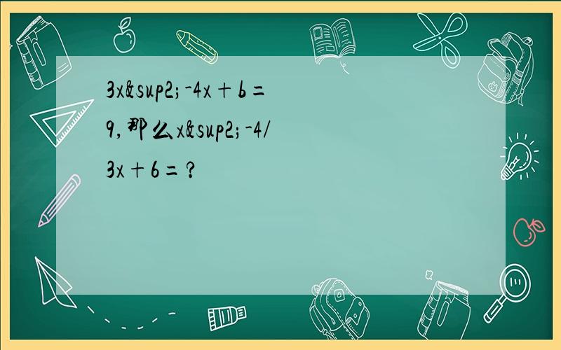 3x²-4x+b=9,那么x²-4/3x+6=?