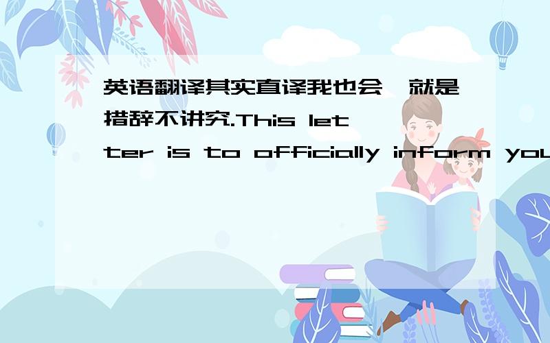 英语翻译其实直译我也会,就是措辞不讲究.This letter is to officially inform you that I am giving notification of resignation from IBM.effective 2008/12 /12,at the time of my working permit expiration.I would like to express my appreci