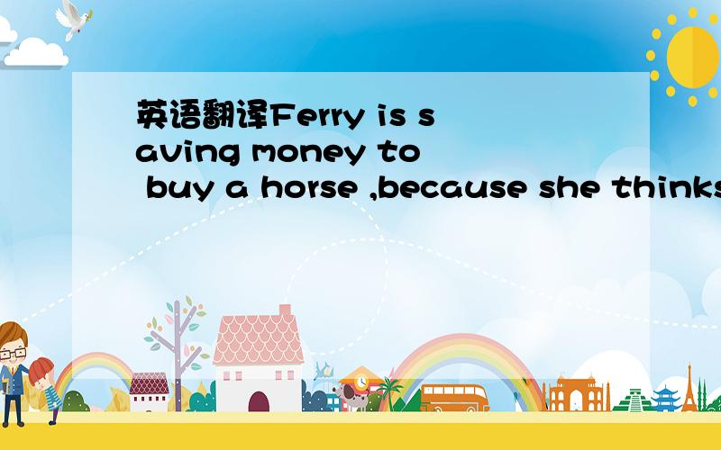 英语翻译Ferry is saving money to buy a horse ,because she thinks it is cool to ride a horse.