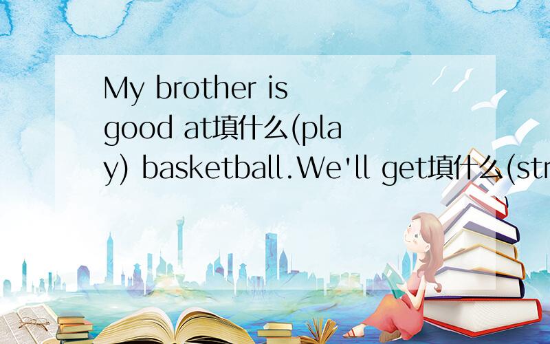 My brother is good at填什么(play) basketball.We'll get填什么(strong)