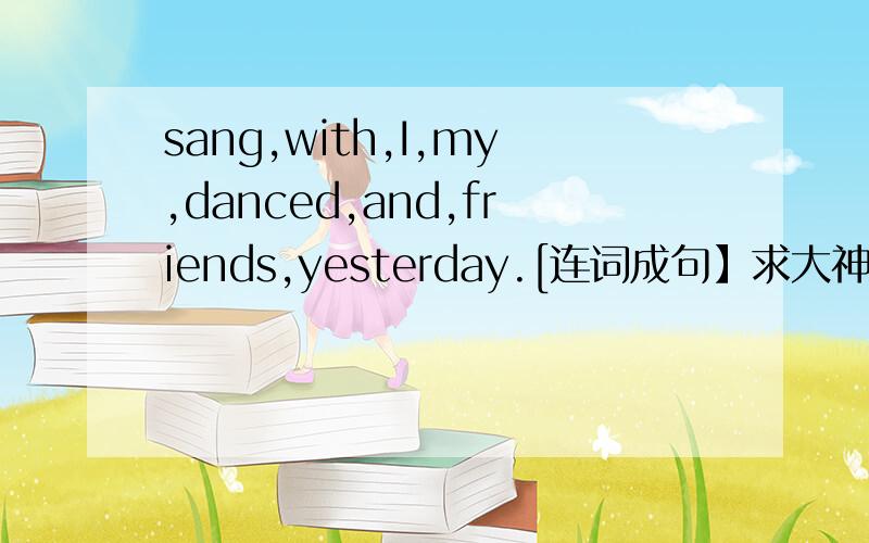 sang,with,I,my,danced,and,friends,yesterday.[连词成句】求大神帮助