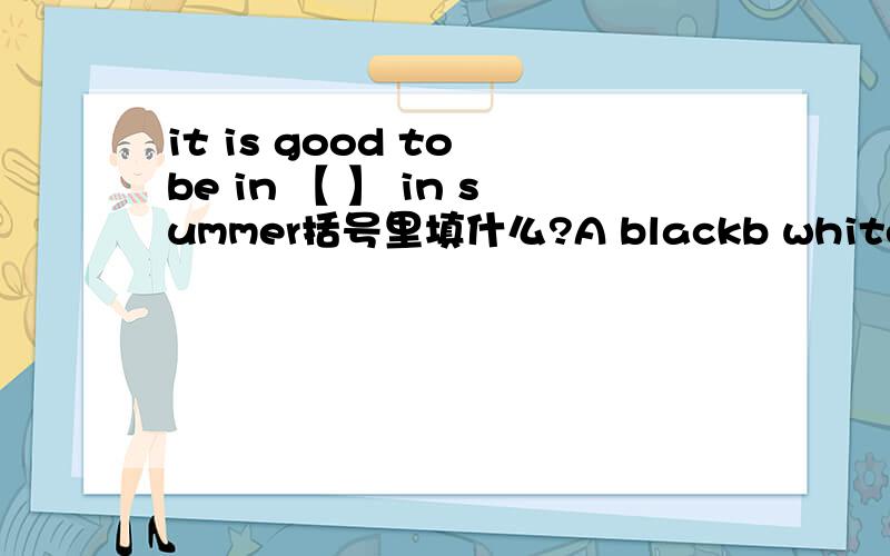 it is good to be in 【 】 in summer括号里填什么?A blackb whitec oranged dark blue