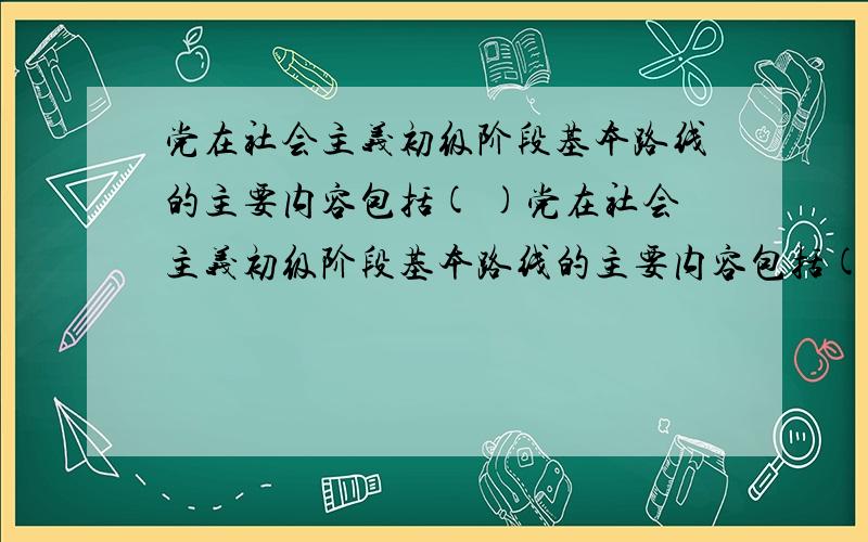 党在社会主义初级阶段基本路线的主要内容包括( )党在社会主义初级阶段基本路线的主要内容包括( ).A.坚持改革开放 B.坚持四项基本原则C.自力更生、艰苦奋斗 D.以经济建设为中心