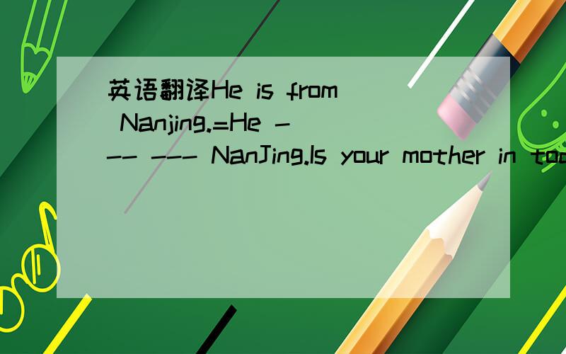 英语翻译He is from Nanjing.=He --- --- NanJing.Is your mother in today?=Is your mother --- --- today?What is the time,piease?=--- --- --- ---,piease?It is time for a break.=It is time --- --- a rest.