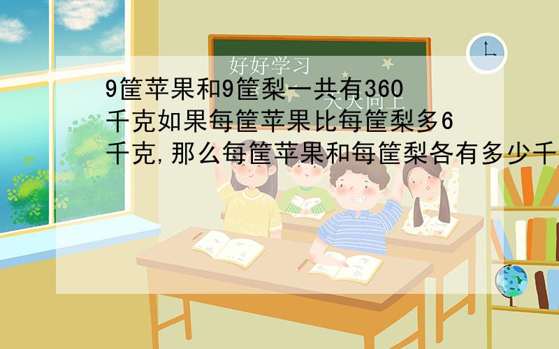 9筐苹果和9筐梨一共有360千克如果每筐苹果比每筐梨多6千克,那么每筐苹果和每筐梨各有多少千克?要检验