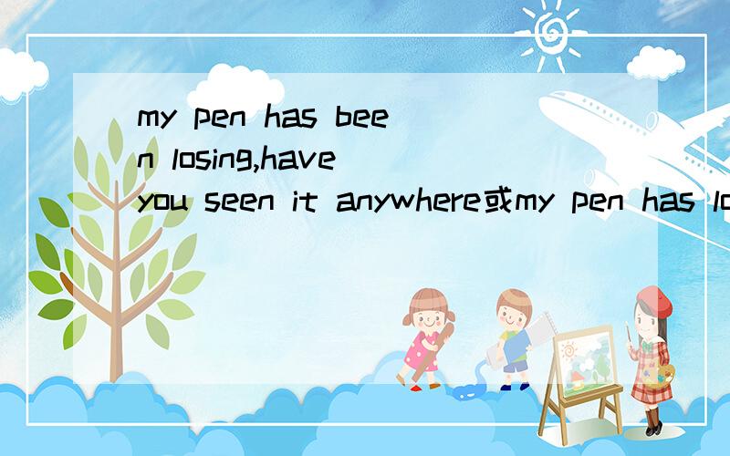 my pen has been losing,have you seen it anywhere或my pen has lost,have you seen it anywhere,