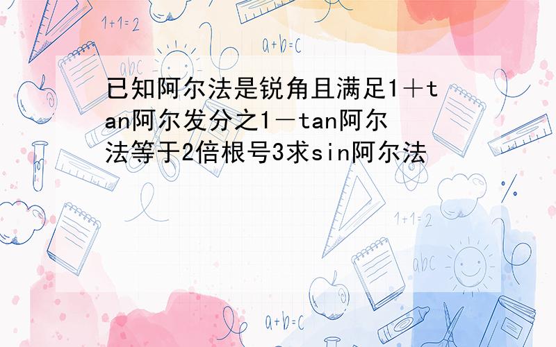 已知阿尔法是锐角且满足1＋tan阿尔发分之1－tan阿尔法等于2倍根号3求sin阿尔法