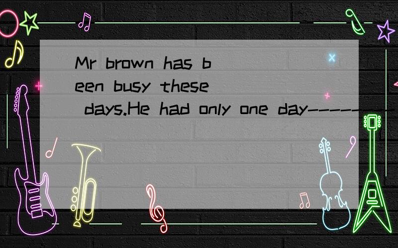 Mr brown has been busy these days.He had only one day-------- last month A.on B.off C.away D.out