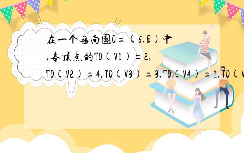 在一个无向图G=(5,E)中,各顶点的TD(V1)=2,TD(V2)=4,TD(V3)=3,TD(V4)=1,TD(V5)=2,求边数E是（ ）A.7 B.6 C.5 D.4选c么