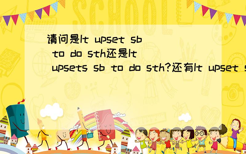 请问是It upset sb to do sth还是It upsets sb to do sth?还有It upset sb that还是It upsets sb that?如果不加s,请说明为什么.