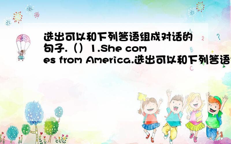 选出可以和下列答语组成对话的句子.（）1.She comes from America.选出可以和下列答语组成对话的句子.（）1.She comes from America.（）2.Me too.（）3.Yes,she can.（）4.You＇re welcome.（）5.l like to read storybo