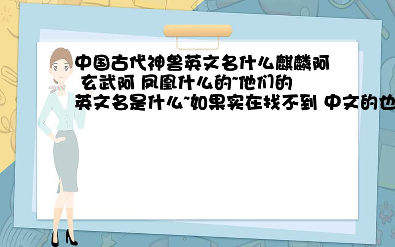 中国古代神兽英文名什么麒麟阿 玄武阿 凤凰什么的~他们的英文名是什么~如果实在找不到 中文的也可以 全一点最好~最好还是有英文的~