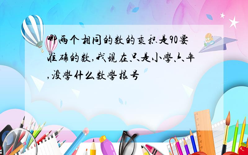 哪两个相同的数的乘积是90要准确的数,我现在只是小学六年,没学什么数学根号