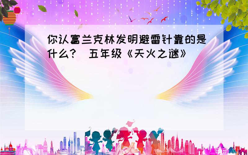 你认富兰克林发明避雷针靠的是什么?（五年级《天火之谜》）