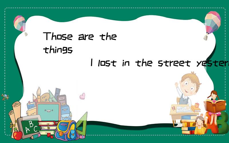 Those are the things ___________ I lost in the street yesterday.A.which B.that 改选哪一个为什么?He is the doctor ___________we often talk about.这个填 who whom that 是不是都可以啊?