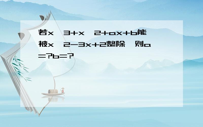 若x^3+x^2+ax+b能被x^2-3x+2整除,则a=?b=?