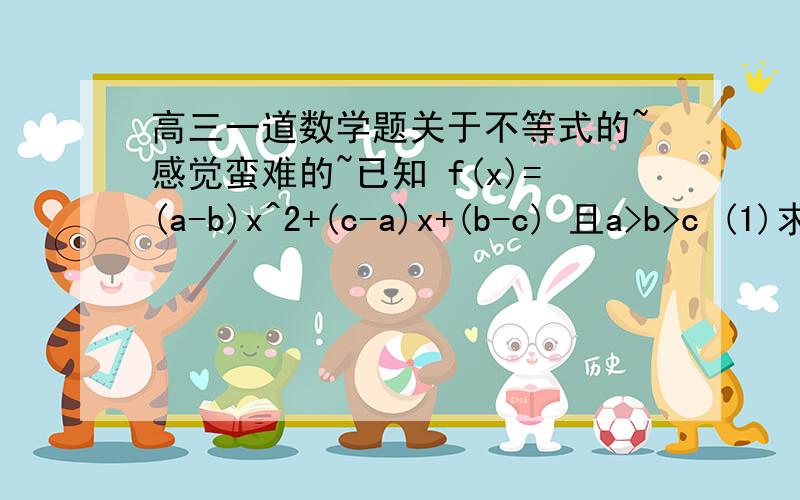 高三一道数学题关于不等式的~感觉蛮难的~已知 f(x)=(a-b)x^2+(c-a)x+(b-c) 且a>b>c (1)求证：方程f(x)=0总有两个大于零的实数根(2)求不等式f(x)(a-b)(x-1)对3b