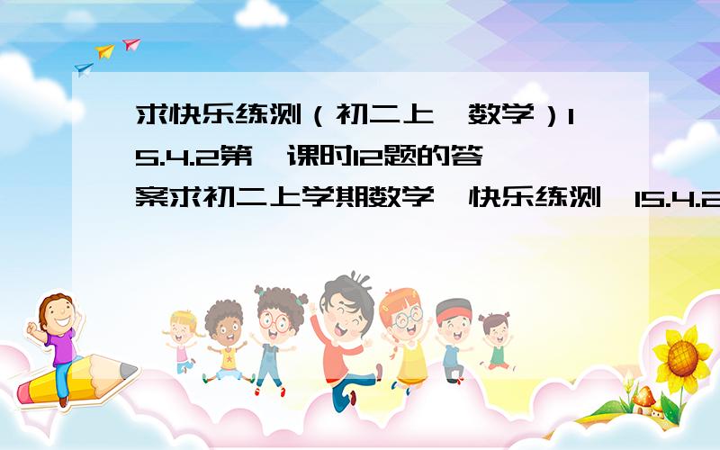 求快乐练测（初二上,数学）15.4.2第一课时12题的答案求初二上学期数学《快乐练测》15.4.2第一课时第12题的答案（两小题）分解因式：(x-y)+(y-x)的三次方