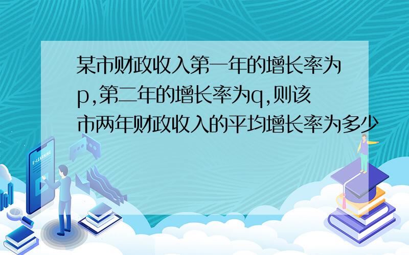 某市财政收入第一年的增长率为p,第二年的增长率为q,则该市两年财政收入的平均增长率为多少