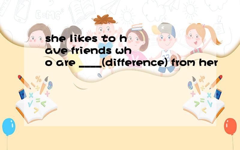 she likes to have friends who are ____(difference) from her