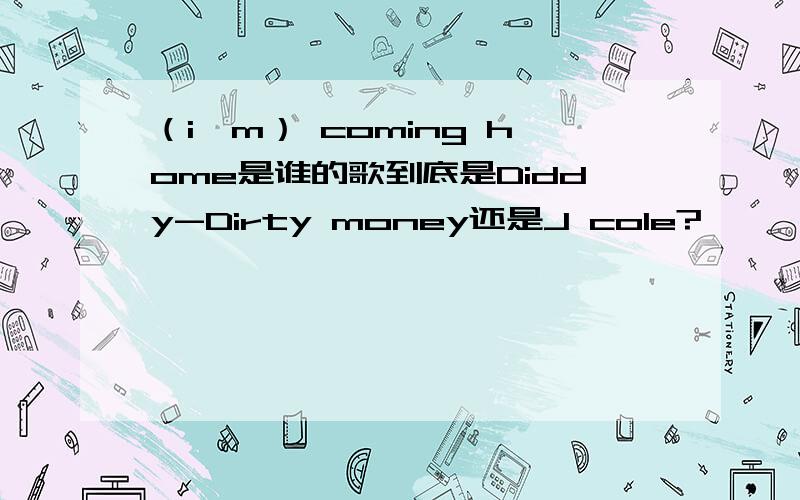 （i'm） coming home是谁的歌到底是Diddy-Dirty money还是J cole?