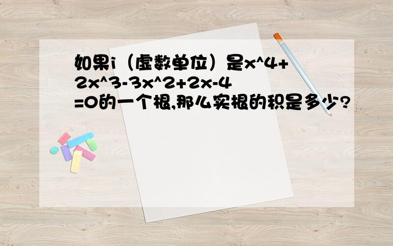 如果i（虚数单位）是x^4+2x^3-3x^2+2x-4=0的一个根,那么实根的积是多少?