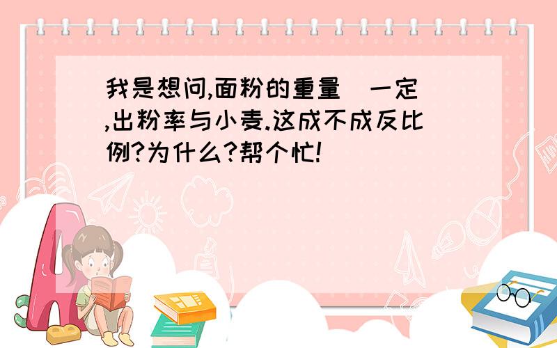 我是想问,面粉的重量（一定）,出粉率与小麦.这成不成反比例?为什么?帮个忙!