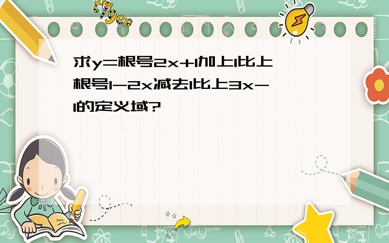 求y=根号2x+1加上1比上根号1-2x减去1比上3x-1的定义域?